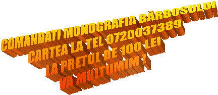 COMANDATI MONOGRAFIA BĂRBOSULUI
CARTEA LA TEL 0720037389
LA PRETUL DE 100 LEI
VA MULTUMIM !